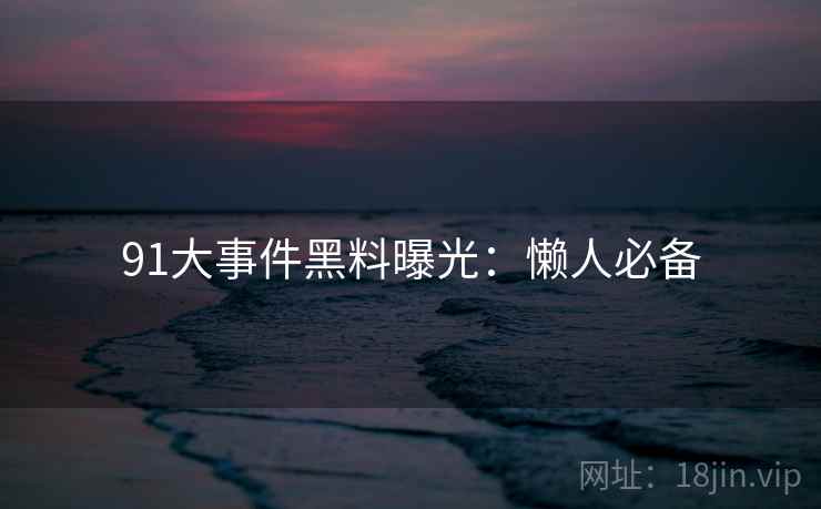 91大事件黑料曝光：懒人必备