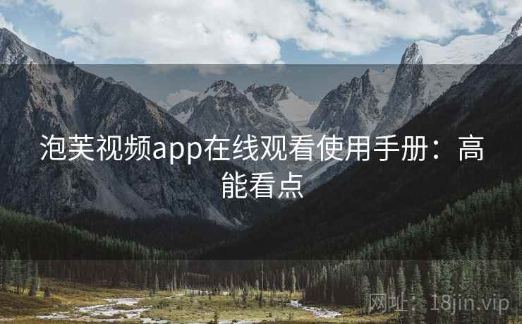 泡芙视频app在线观看使用手册:高能看点 泡芙视频app在线观看使用手册:高能看点