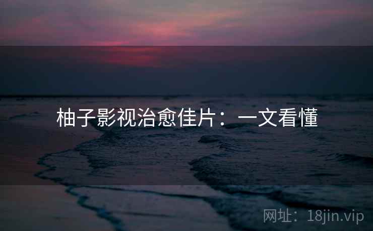 柚子影视治愈佳片：一文看懂