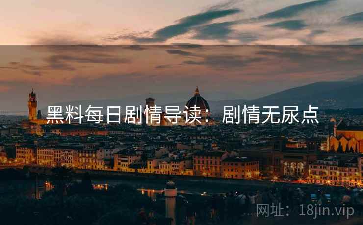 黑料每日剧情导读：剧情无尿点