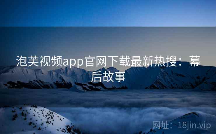 泡芙视频app官网下载最新热搜:幕后故事 泡芙视频app官网下载最新热搜:幕后故事