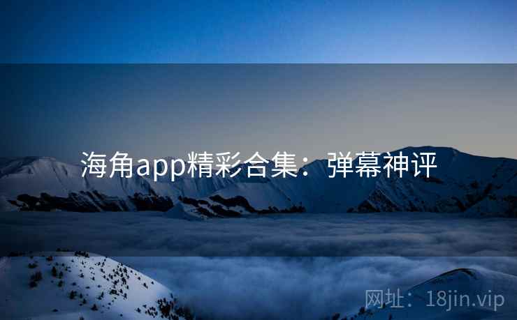 海角app精彩合集:弹幕神评 海角app精彩合集:弹幕神评