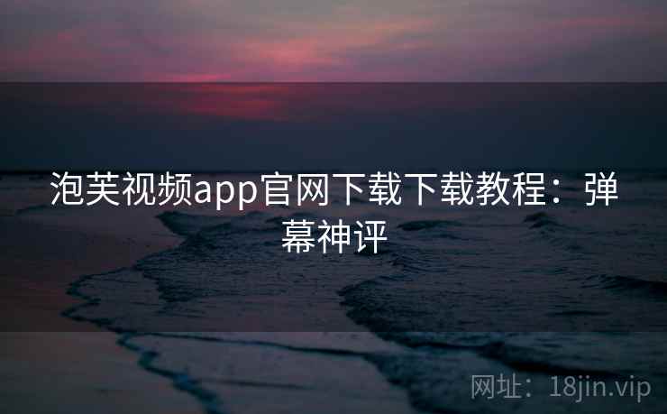 泡芙视频app官网下载下载教程：弹幕神评