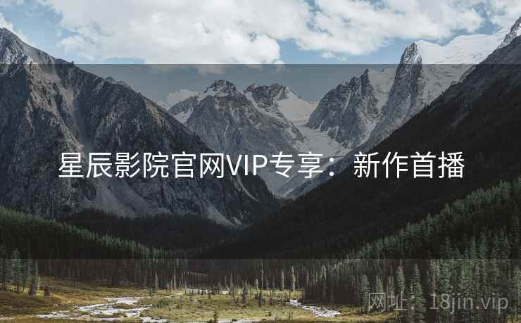星辰影院官网VIP专享：新作首播