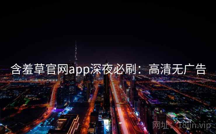 含羞草官网app深夜必刷：高清无广告