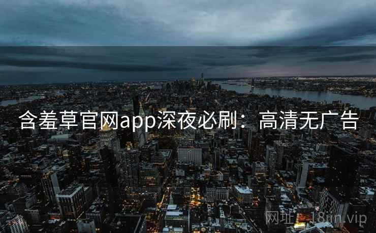 含羞草官网app深夜必刷:高清无广告 含羞草官网app深夜必刷:高清无广告