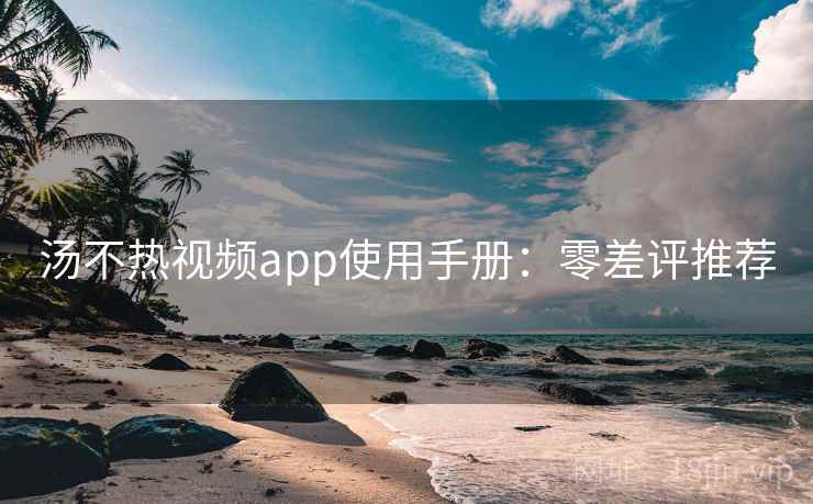 汤不热视频app使用手册：零差评推荐
