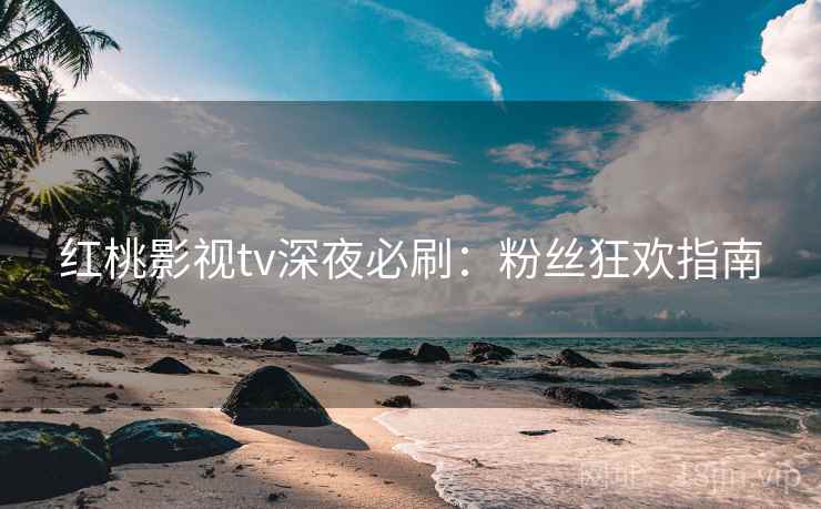 红桃影视tv深夜必刷：粉丝狂欢指南