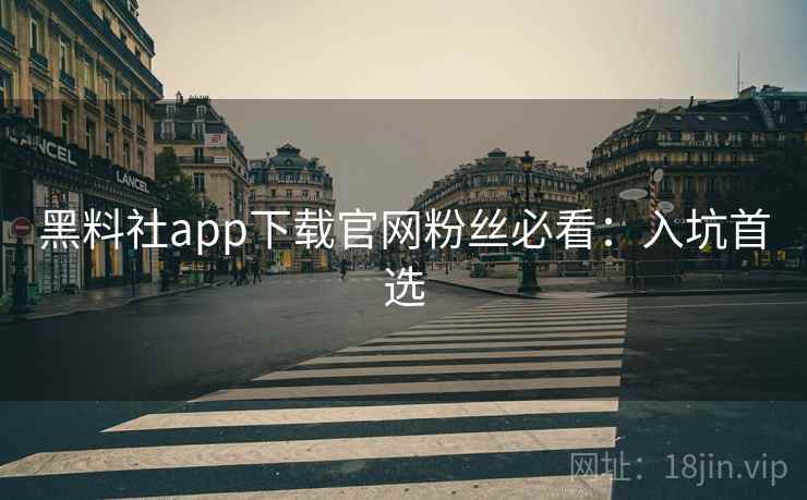 黑料社app下载官网粉丝必看:入坑首选 黑料社app下载官网粉丝必看:入坑首选