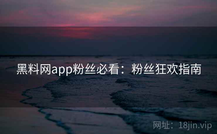 黑料网app粉丝必看:粉丝狂欢指南 黑料网app粉丝必看:粉丝狂欢指南