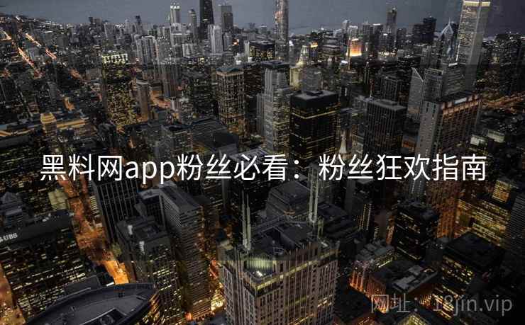 黑料网app粉丝必看：粉丝狂欢指南