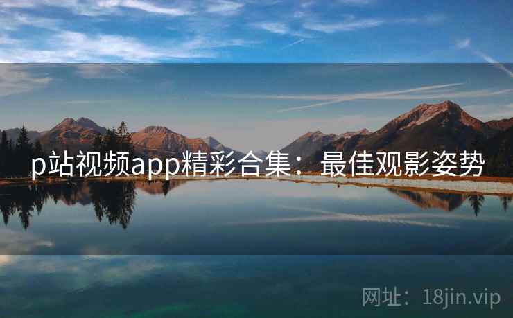 p站视频app精彩合集：最佳观影姿势