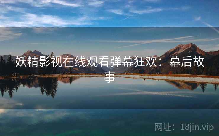 妖精影视在线观看弹幕狂欢：幕后故事