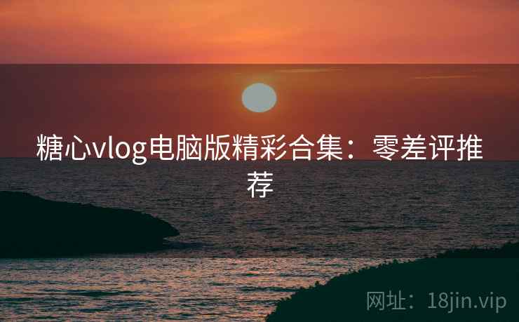 糖心vlog电脑版精彩合集:零差评推荐 糖心vlog电脑版精彩合集:零差评推荐