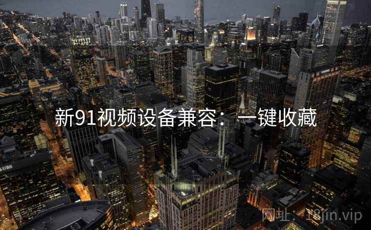 新91视频设备兼容:一键收藏 新91视频设备兼容:一键收藏