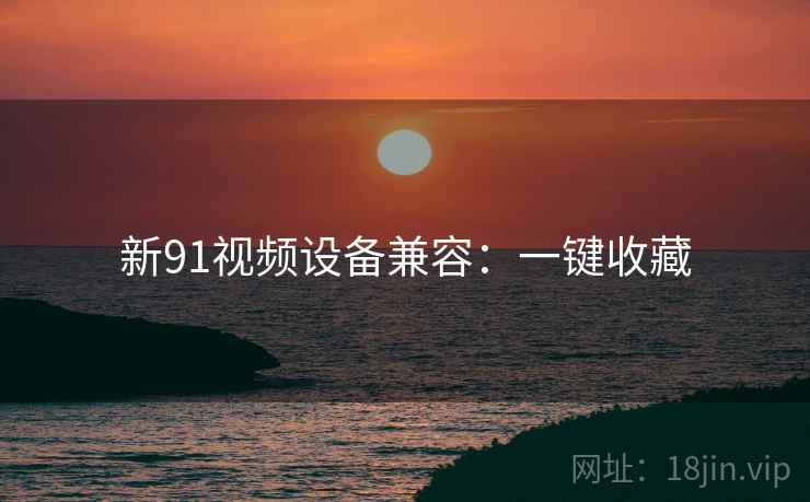 新91视频设备兼容:一键收藏 新91视频设备兼容:一键收藏