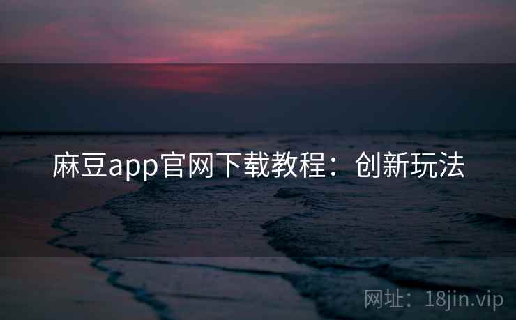 麻豆app官网下载教程：创新玩法