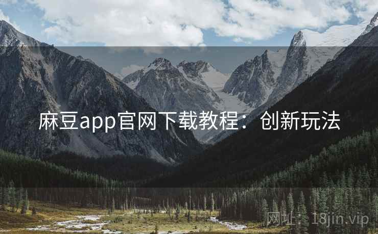 麻豆app官网下载教程：创新玩法