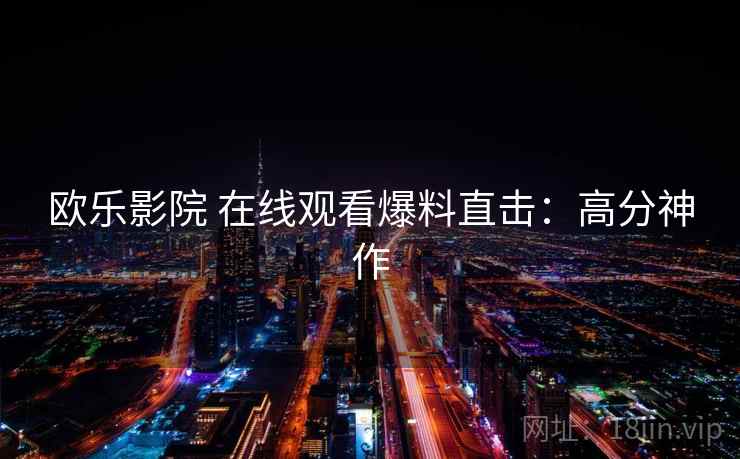 欧乐影院 在线观看爆料直击:高分神作 欧乐影院 在线观看爆料直击:高分神作
