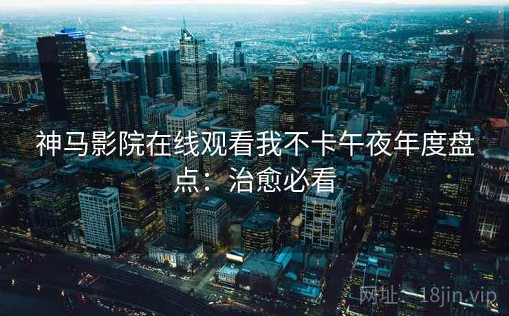 神马影院在线观看我不卡午夜年度盘点：治愈必看