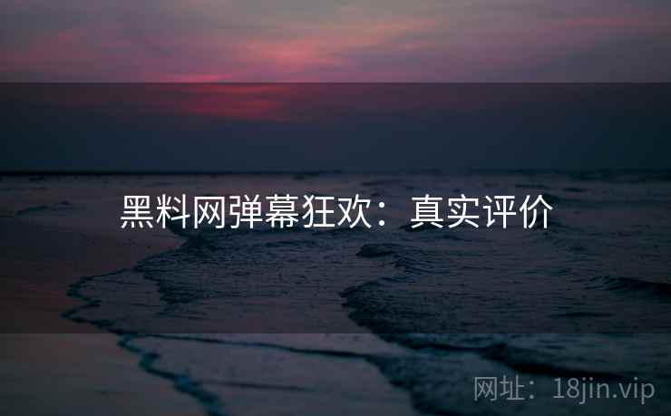 黑料网弹幕狂欢:真实评价 黑料网弹幕狂欢:真实评价