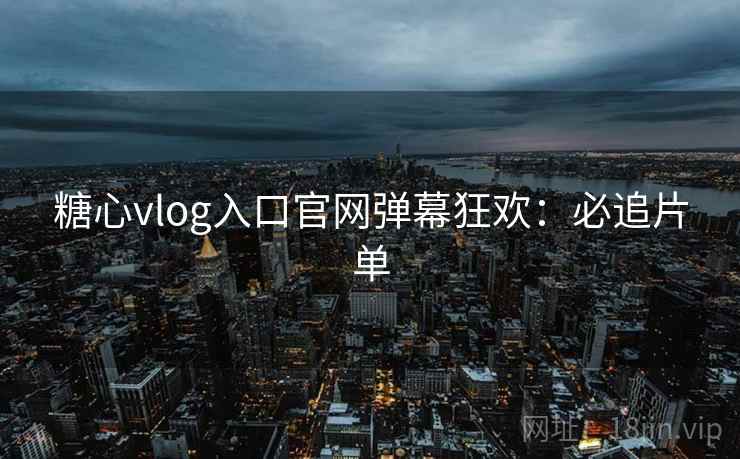 糖心vlog入口官网弹幕狂欢:必追片单 糖心vlog入口官网弹幕狂欢:必追片单