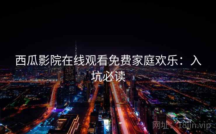 西瓜影院在线观看免费家庭欢乐：入坑必读